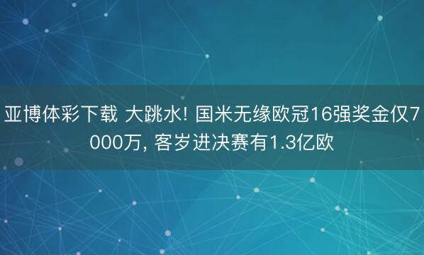 亚博体彩下载 大跳水! 国米无缘欧冠16强奖金仅7000万， 客岁进决赛有1.3亿欧