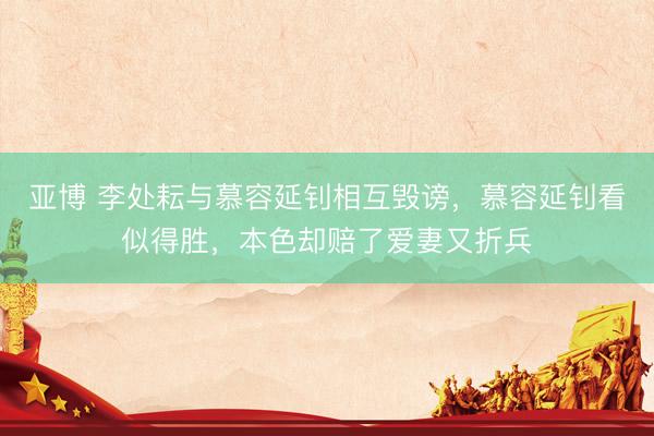 亚博 李处耘与慕容延钊相互毁谤，慕容延钊看似得胜，本色却赔了爱妻又折兵