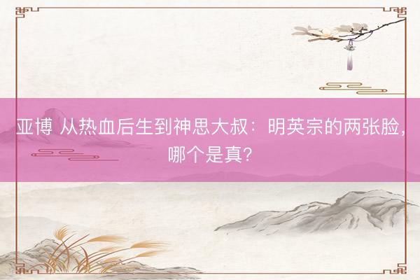 亚博 从热血后生到神思大叔：明英宗的两张脸，哪个是真？