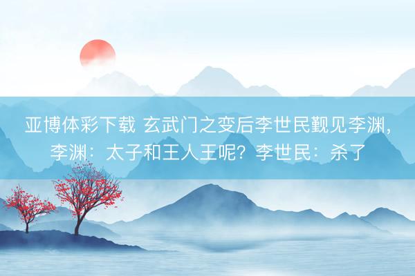 亚博体彩下载 玄武门之变后李世民觐见李渊，李渊：太子和王人王呢？李世民：杀了