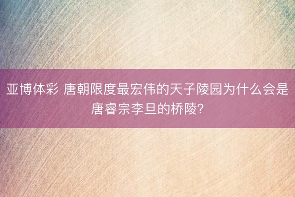 亚博体彩 唐朝限度最宏伟的天子陵园为什么会是唐睿宗李旦的桥陵？