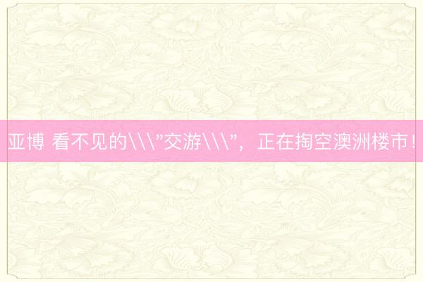 亚博 看不见的\＂交游\＂，正在掏空澳洲楼市！