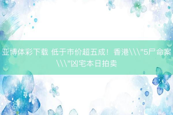 亚博体彩下载 低于市价超五成！香港\＂5尸命案\＂凶宅本日拍卖