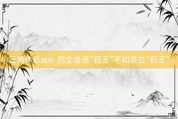 亚博体彩app 药企追逐“药王”不如竖立“药王”