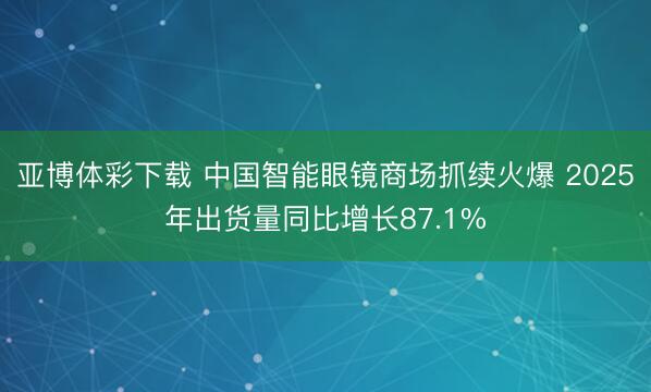 亚博体彩下载 中国智能眼镜商场抓续火爆 2025年出货量同比增长87.1%