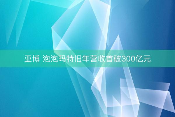亚博 泡泡玛特旧年营收首破300亿元