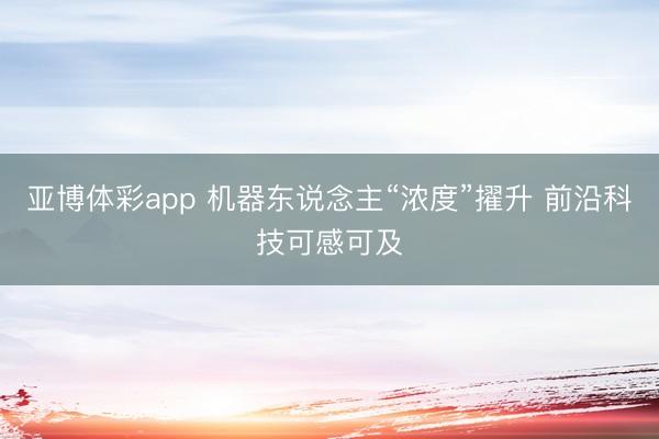 亚博体彩app 机器东说念主“浓度”擢升 前沿科技可感可及