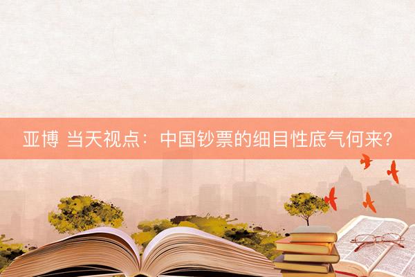 亚博 当天视点：中国钞票的细目性底气何来？