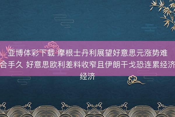 亚博体彩下载 摩根士丹利展望好意思元涨势难合手久 好意思欧利差料收窄且伊朗干戈恐连累经济