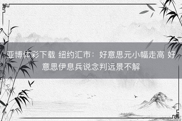 亚博体彩下载 纽约汇市：好意思元小幅走高 好意思伊息兵说念判远景不解