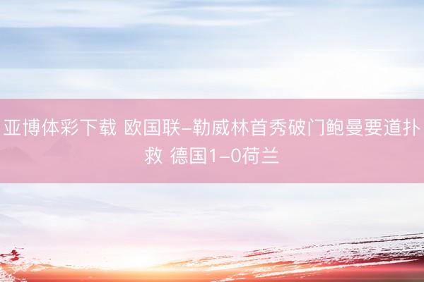 亚博体彩下载 欧国联-勒威林首秀破门鲍曼要道扑救 德国1-0荷兰