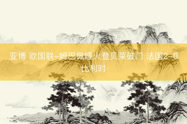 亚博 欧国联-姆巴佩哑火登贝莱破门 法国2-0比利时