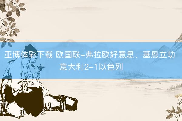 亚博体彩下载 欧国联-弗拉欧好意思、基恩立功 意大利2-1以色列