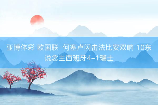 亚博体彩 欧国联-何塞卢闪击法比安双响 10东说念主西班牙4-1瑞士