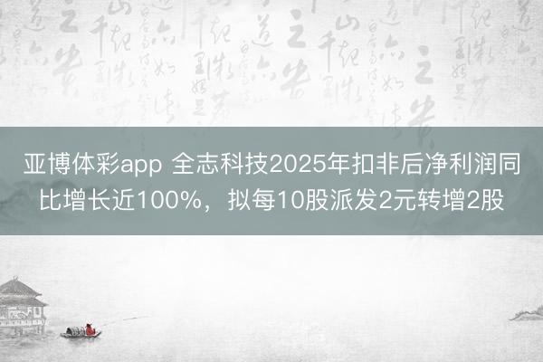 亚博体彩app 全志科技2025年扣非后净利润同比增长近100%，拟每10股派发2元转增2股
