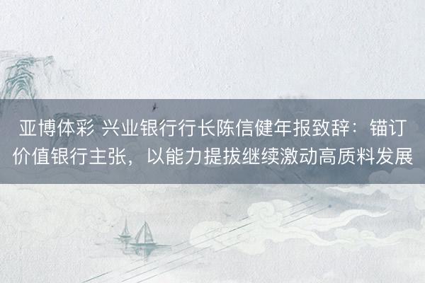 亚博体彩 兴业银行行长陈信健年报致辞：锚订价值银行主张，以能力提拔继续激动高质料发展