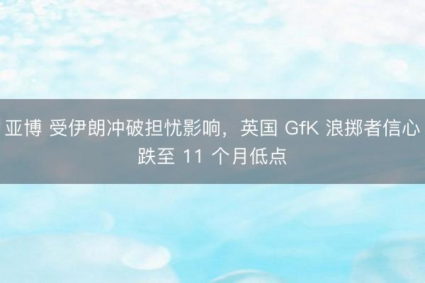 亚博 受伊朗冲破担忧影响，英国 GfK 浪掷者信心跌至 11 个月低点