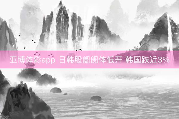 亚博体彩app 日韩股阛阓体低开 韩国跌近3%