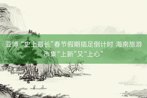 亚博 “史上最长”春节假期插足倒计时 海南旅游市集“上新”又“上心”
