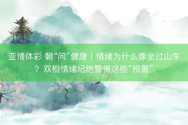 亚博体彩 朝“问”健康丨情绪为什么像坐过山车？双相情绪圮绝警惕这些“预警”