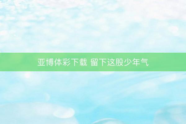 亚博体彩下载 留下这股少年气
