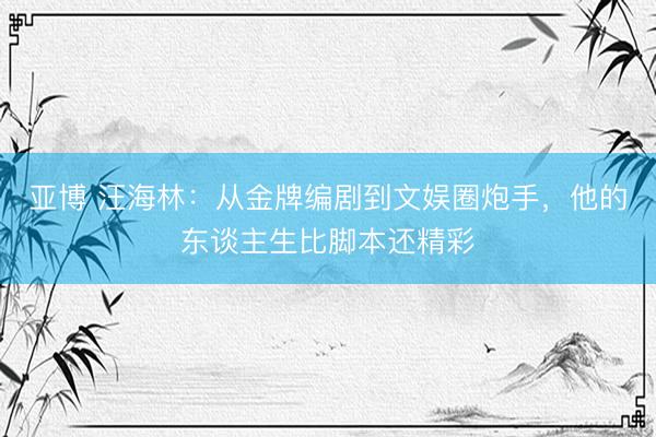 亚博 汪海林：从金牌编剧到文娱圈炮手，他的东谈主生比脚本还精彩