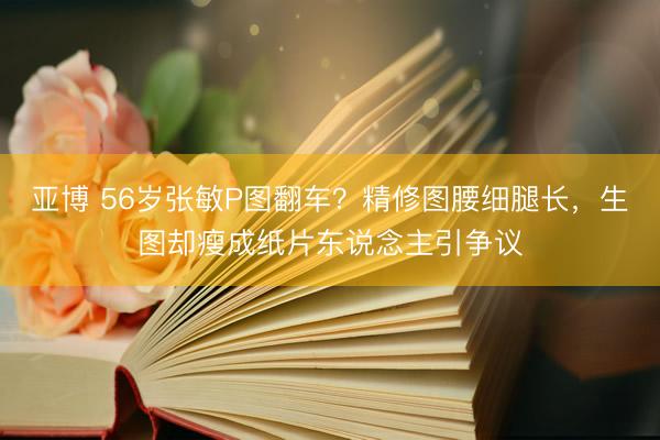 亚博 56岁张敏P图翻车？精修图腰细腿长，生图却瘦成纸片东说念主引争议