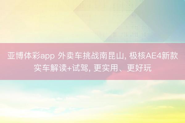 亚博体彩app 外卖车挑战南昆山, 极核AE4新款实车解读+试驾, 更实用、更好玩