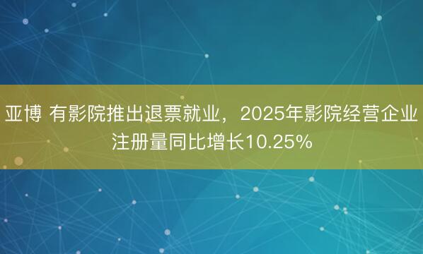 亚博 有影院推出退票就业，2025年影院经营企业注册量同比增长10.25%