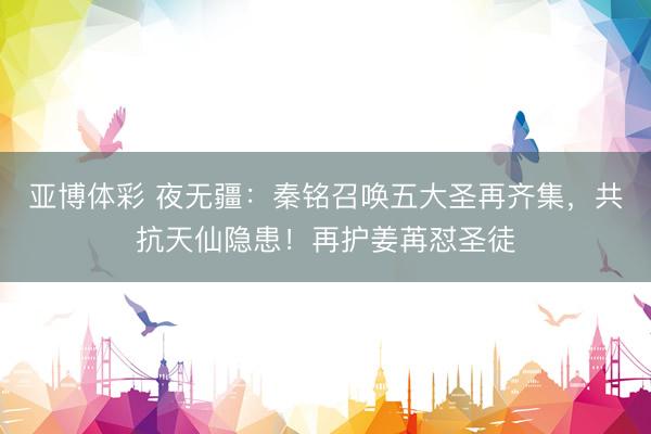 亚博体彩 夜无疆：秦铭召唤五大圣再齐集，共抗天仙隐患！再护姜苒怼圣徒
