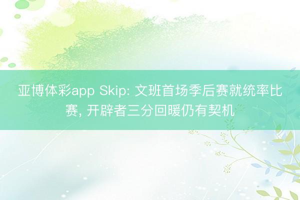 亚博体彩app Skip: 文班首场季后赛就统率比赛, 开辟者三分回暖仍有契机