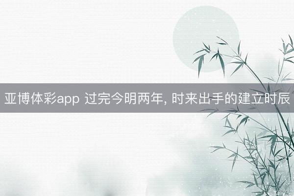 亚博体彩app 过完今明两年, 时来出手的建立时辰