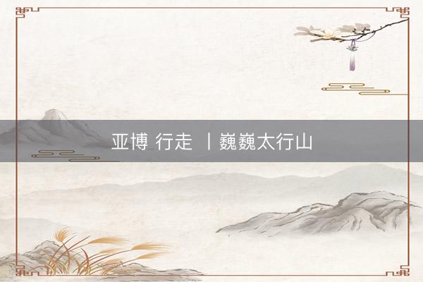 亚博 行走 丨巍巍太行山