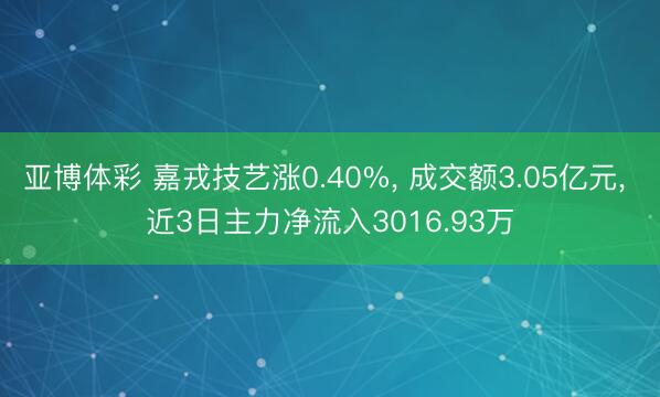 亚博体彩 嘉戎技艺涨0.40%, 成交额3.05亿元, 近3日主力净流入3016.93万