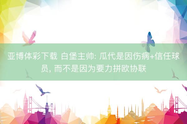 亚博体彩下载 白堡主帅: 瓜代是因伤病+信任球员, 而不是因为要力拼欧协联