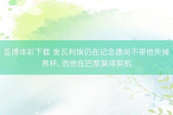 亚博体彩下载 舍瓦利埃仍在记念德尚不带他失掉界杯, 而他在巴黎莫得契机