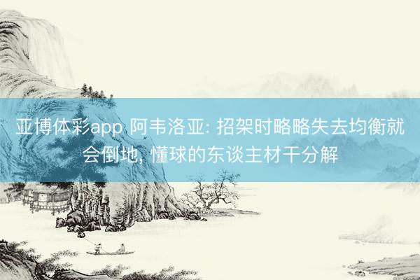 亚博体彩app 阿韦洛亚: 招架时略略失去均衡就会倒地, 懂球的东谈主材干分解