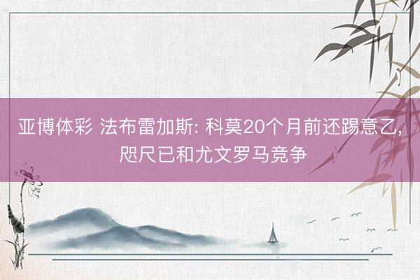亚博体彩 法布雷加斯: 科莫20个月前还踢意乙, 咫尺已和尤文罗马竞争