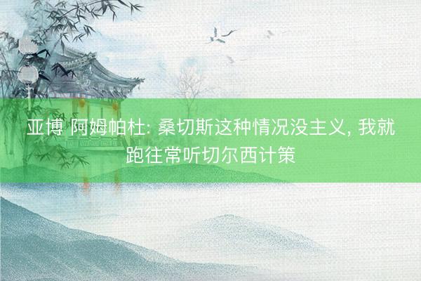 亚博 阿姆帕杜: 桑切斯这种情况没主义, 我就跑往常听切尔西计策