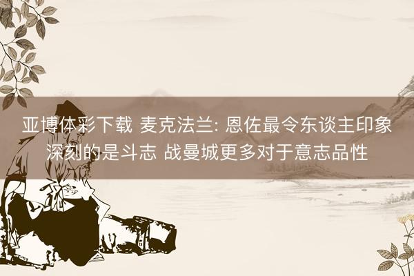 亚博体彩下载 麦克法兰: 恩佐最令东谈主印象深刻的是斗志 战曼城更多对于意志品性