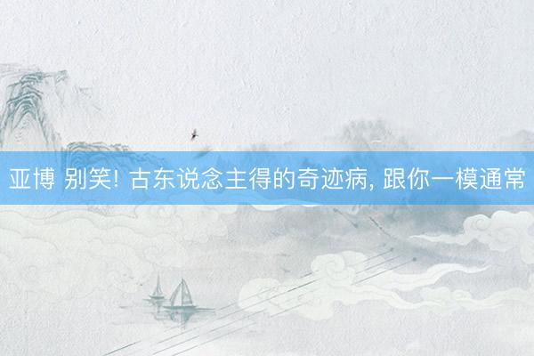 亚博 别笑! 古东说念主得的奇迹病, 跟你一模通常