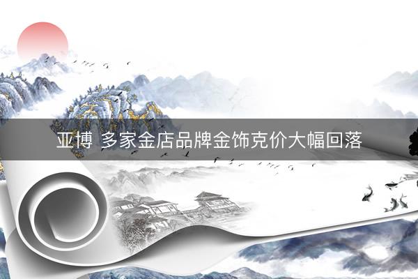 亚博 多家金店品牌金饰克价大幅回落