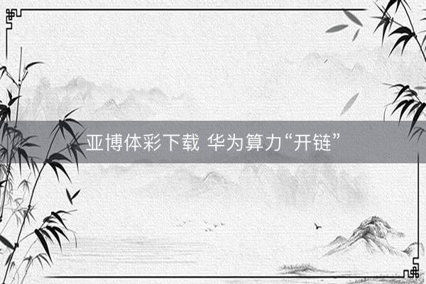 亚博体彩下载 华为算力“开链”