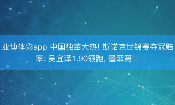 亚博体彩app 中国独苗大热! 斯诺克世锦赛夺冠赔率: 吴宜泽1.90领跑, 墨菲第二