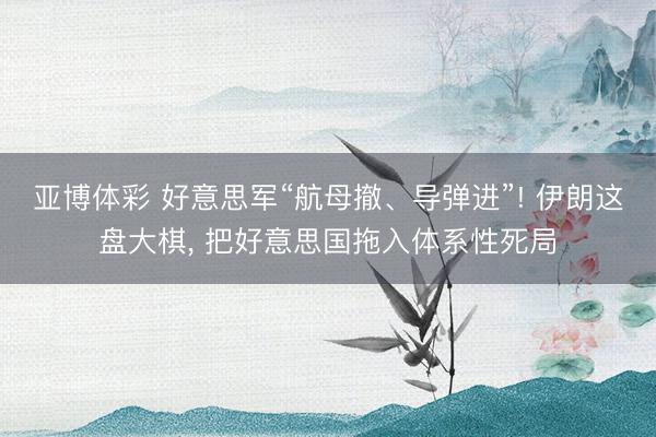 亚博体彩 好意思军“航母撤、导弹进”! 伊朗这盘大棋, 把好意思国拖入体系性死局
