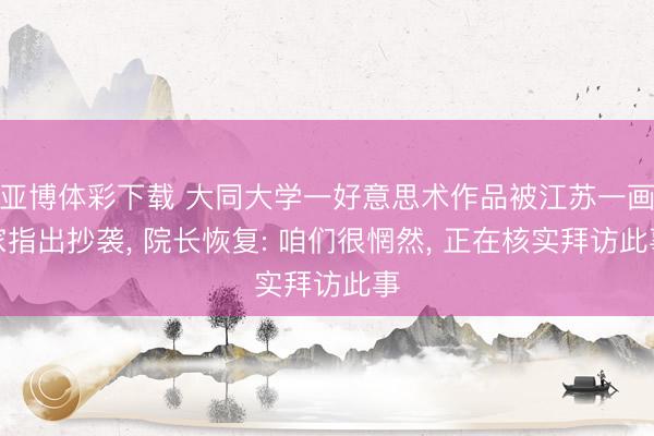 亚博体彩下载 大同大学一好意思术作品被江苏一画家指出抄袭, 院长恢复: 咱们很惘然, 正在核实拜访此事