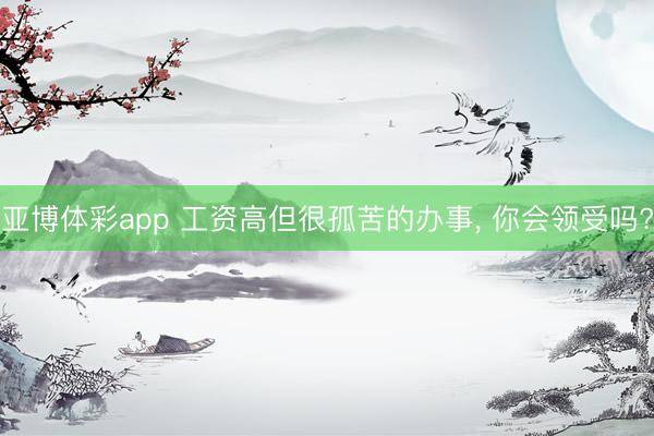 亚博体彩app 工资高但很孤苦的办事, 你会领受吗?