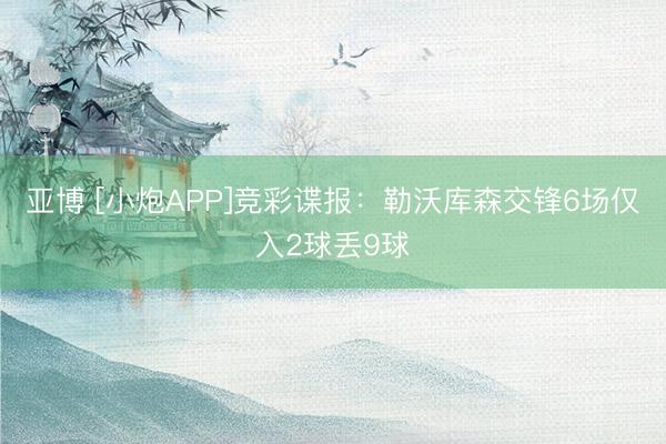 亚博 [小炮APP]竞彩谍报：勒沃库森交锋6场仅入2球丢9球